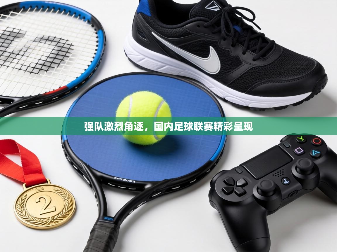 强队激烈角逐，国内足球联赛精彩呈现