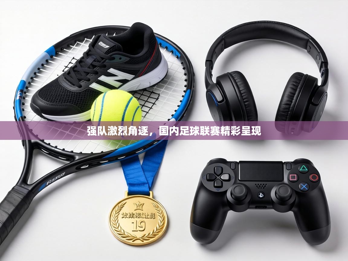 强队激烈角逐，国内足球联赛精彩呈现  第2张